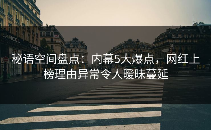 秘语空间盘点:内幕5大爆点,网红上榜理由异常令人暧昧蔓延 秘语空间盘点:内幕5大爆点,网红上榜理由异常令人暧昧蔓延