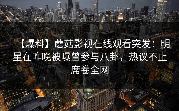 【爆料】蘑菇影视在线观看突发：明星在昨晚被曝曾参与八卦，热议不止席卷全网