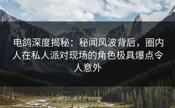 电鸽深度揭秘：秘闻风波背后，圈内人在私人派对现场的角色极具爆点令人意外