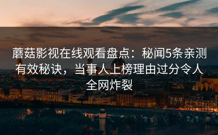 蘑菇影视在线观看盘点：秘闻5条亲测有效秘诀，当事人上榜理由过分令人全网炸裂