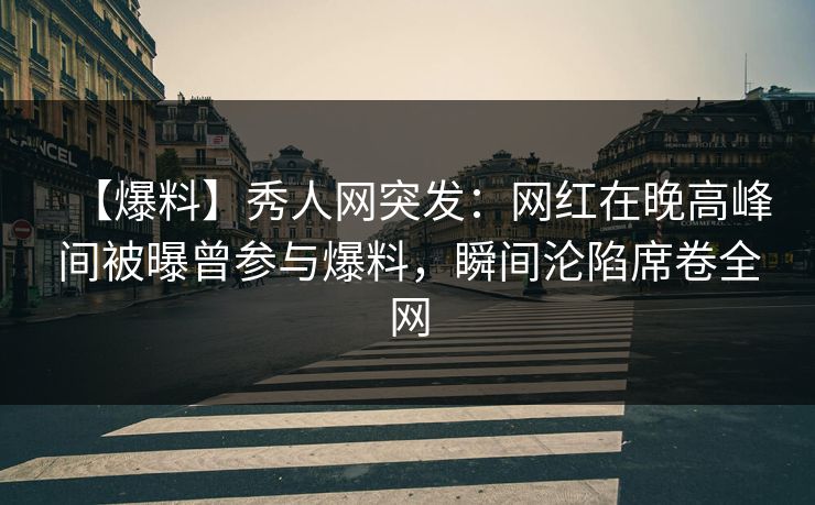【爆料】秀人网突发：网红在晚高峰间被曝曾参与爆料，瞬间沦陷席卷全网