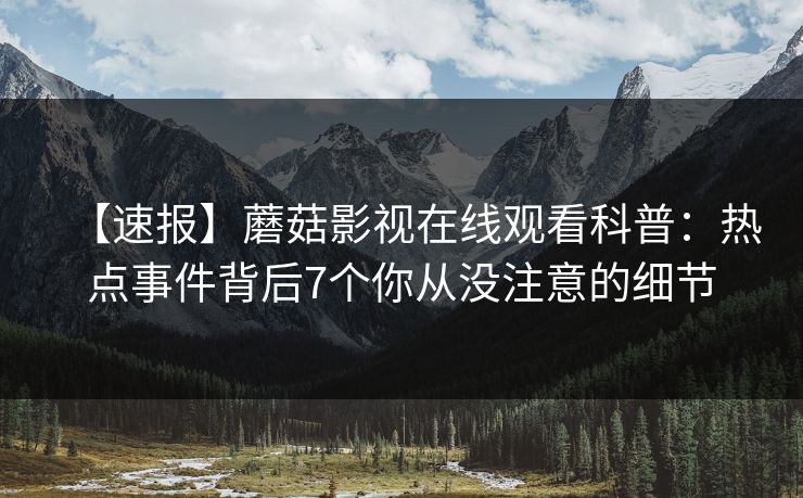 【速报】蘑菇影视在线观看科普：热点事件背后7个你从没注意的细节