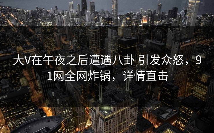 大V在午夜之后遭遇八卦 引发众怒，91网全网炸锅，详情直击