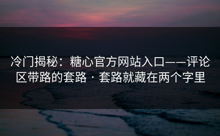冷门揭秘：糖心官方网站入口——评论区带路的套路 · 套路就藏在两个字里
