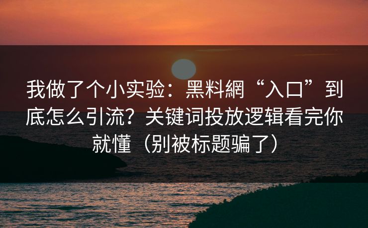 我做了个小实验：黑料網“入口”到底怎么引流？关键词投放逻辑看完你就懂（别被标题骗了）