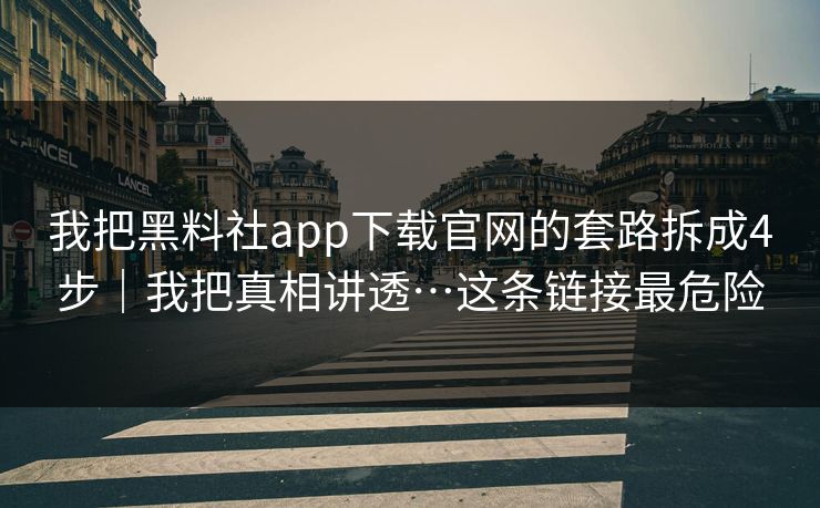 我把黑料社app下载官网的套路拆成4步｜我把真相讲透…这条链接最危险