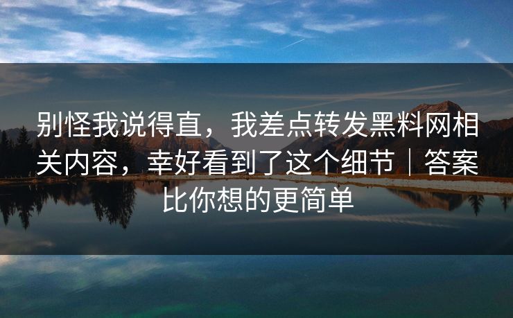 别怪我说得直，我差点转发黑料网相关内容，幸好看到了这个细节｜答案比你想的更简单