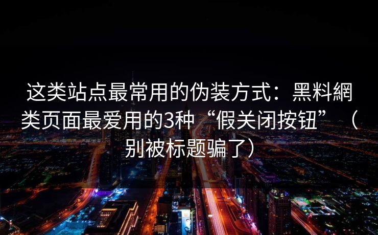 这类站点最常用的伪装方式：黑料網类页面最爱用的3种“假关闭按钮”（别被标题骗了）
