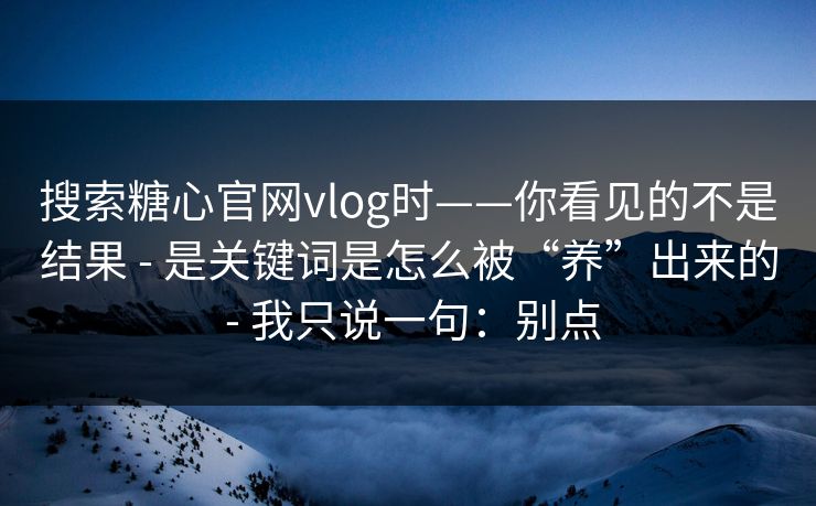 搜索糖心官网vlog时——你看见的不是结果 - 是关键词是怎么被“养”出来的 - 我只说一句：别点