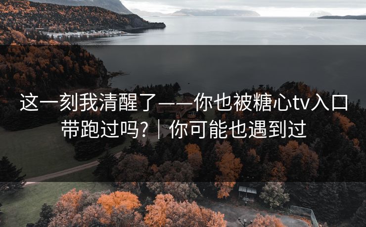 这一刻我清醒了——你也被糖心tv入口带跑过吗?｜你可能也遇到过