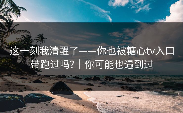 这一刻我清醒了——你也被糖心tv入口带跑过吗?｜你可能也遇到过