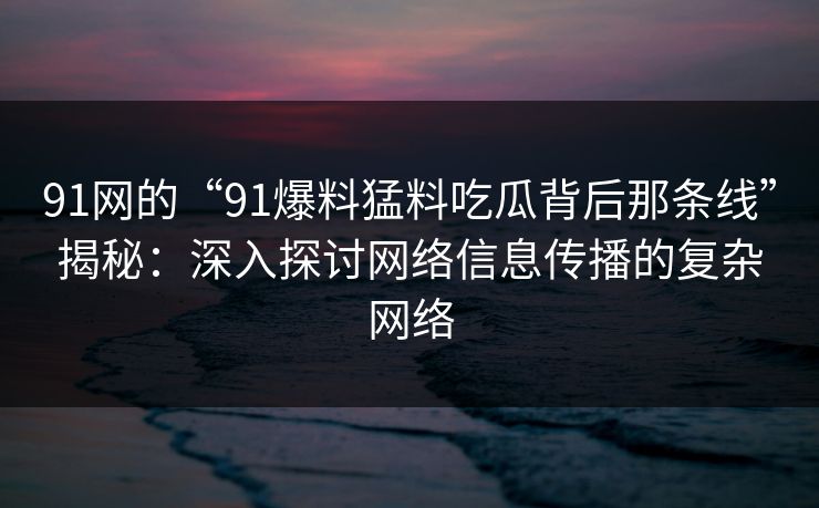 91网的“91爆料猛料吃瓜背后那条线”揭秘：深入探讨网络信息传播的复杂网络