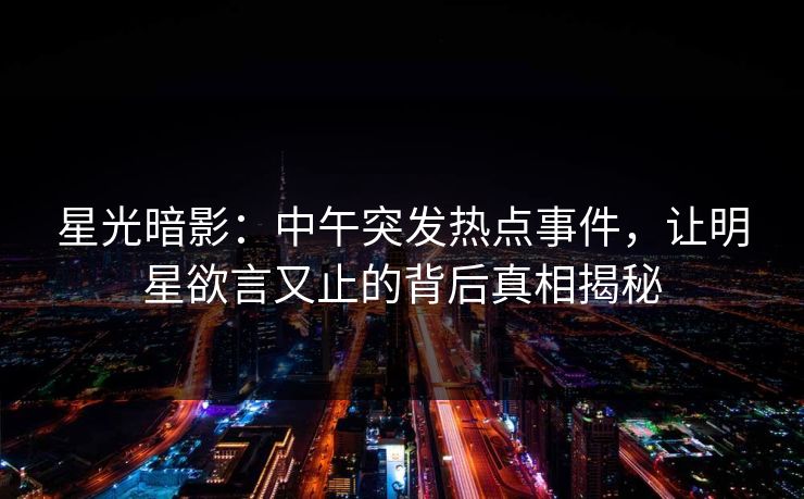 星光暗影：中午突发热点事件，让明星欲言又止的背后真相揭秘