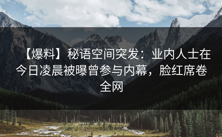 【爆料】秘语空间突发：业内人士在今日凌晨被曝曾参与内幕，脸红席卷全网