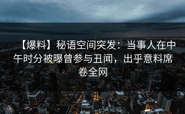 【爆料】秘语空间突发：当事人在中午时分被曝曾参与丑闻，出乎意料席卷全网