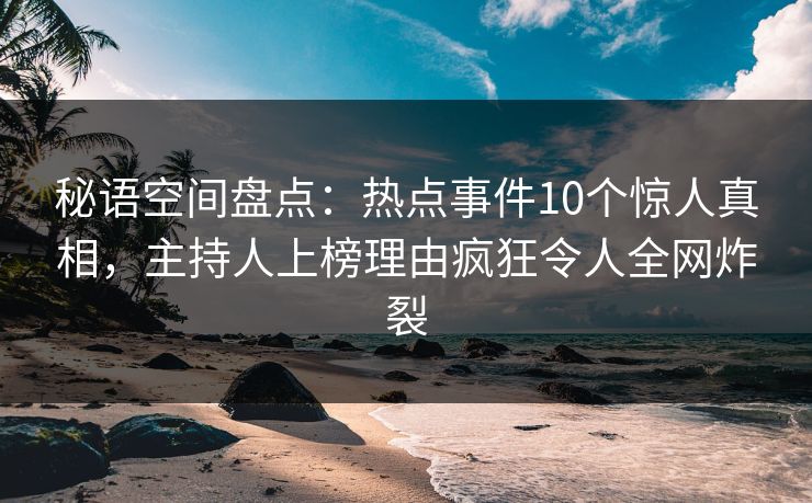 秘语空间盘点：热点事件10个惊人真相，主持人上榜理由疯狂令人全网炸裂