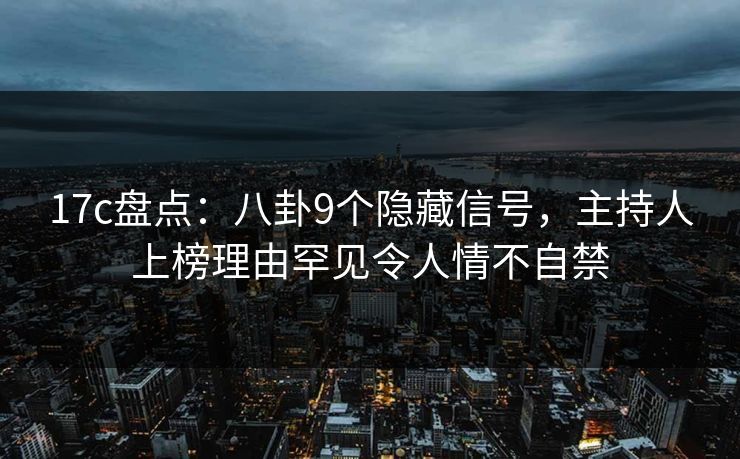 17c盘点：八卦9个隐藏信号，主持人上榜理由罕见令人情不自禁
