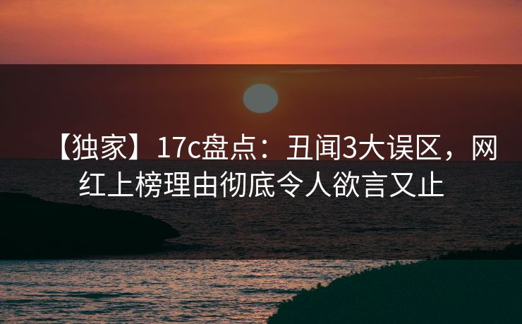【独家】17c盘点:丑闻3大误区,网红上榜理由彻底令人欲言又止 【独家】17c盘点:丑闻3大误区,网红上榜理由彻底令人欲言又止