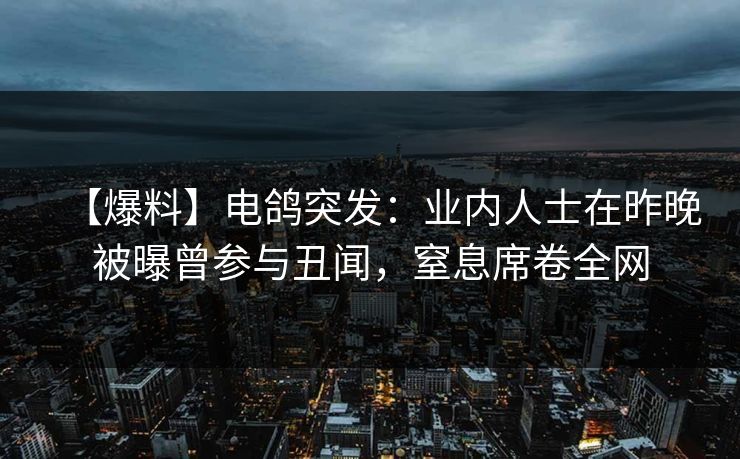 【爆料】电鸽突发:业内人士在昨晚被曝曾参与丑闻,窒息席卷全网 【爆料】电鸽突发:业内人士在昨晚被曝曾参与丑闻,窒息席卷全网