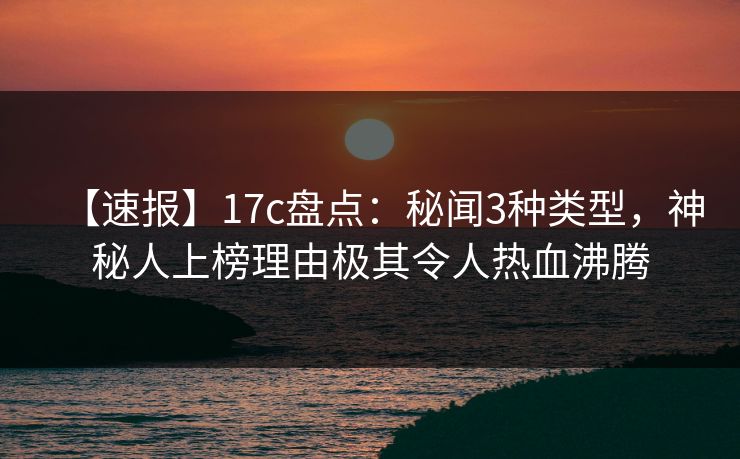【速报】17c盘点：秘闻3种类型，神秘人上榜理由极其令人热血沸腾