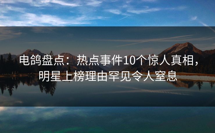 电鸽盘点:热点事件10个惊人真相,明星上榜理由罕见令人窒息 电鸽盘点:热点事件10个惊人真相,明星上榜理由罕见令人窒息