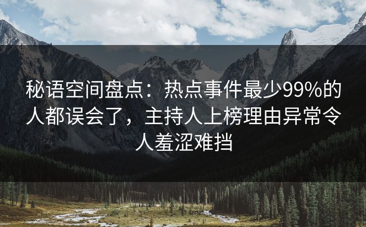 秘语空间盘点：热点事件最少99%的人都误会了，主持人上榜理由异常令人羞涩难挡