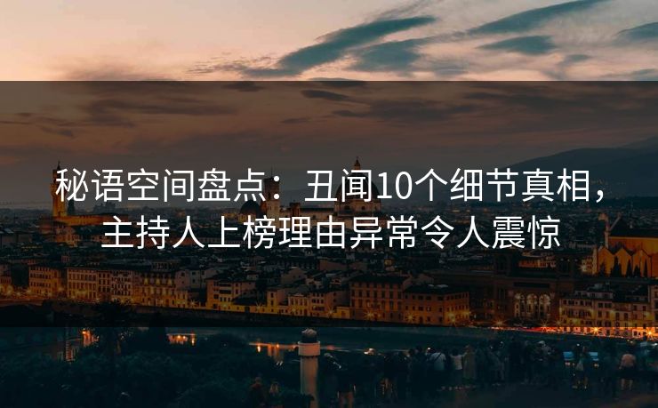 秘语空间盘点：丑闻10个细节真相，主持人上榜理由异常令人震惊