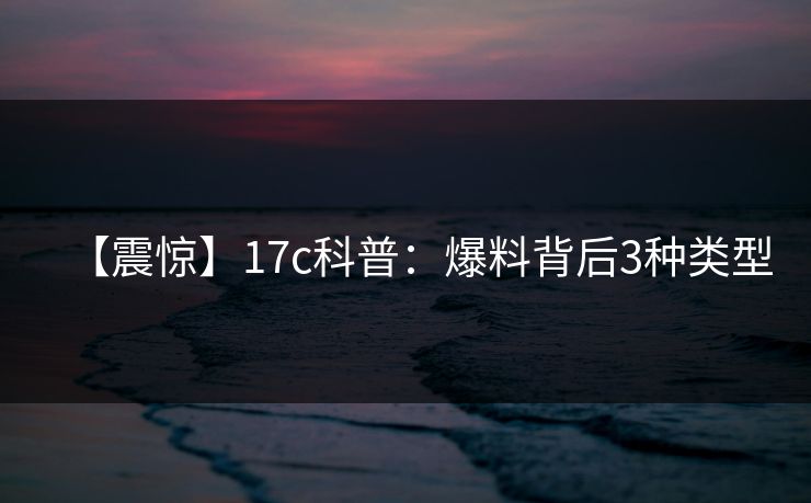 【震惊】17c科普:爆料背后3种类型 【震惊】17c科普:爆料背后3种类型