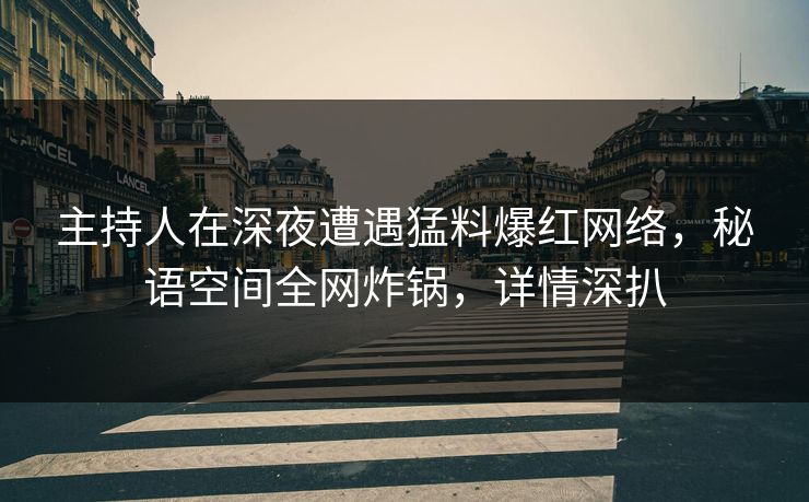 主持人在深夜遭遇猛料爆红网络,秘语空间全网炸锅,详情深扒