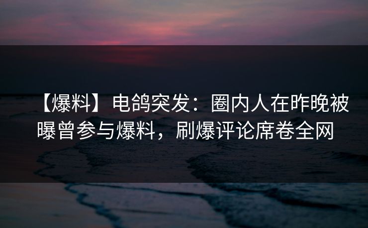 【爆料】电鸽突发:圈内人在昨晚被曝曾参与爆料,刷爆评论席卷全网