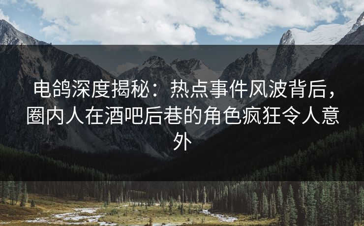 电鸽深度揭秘：热点事件风波背后，圈内人在酒吧后巷的角色疯狂令人意外