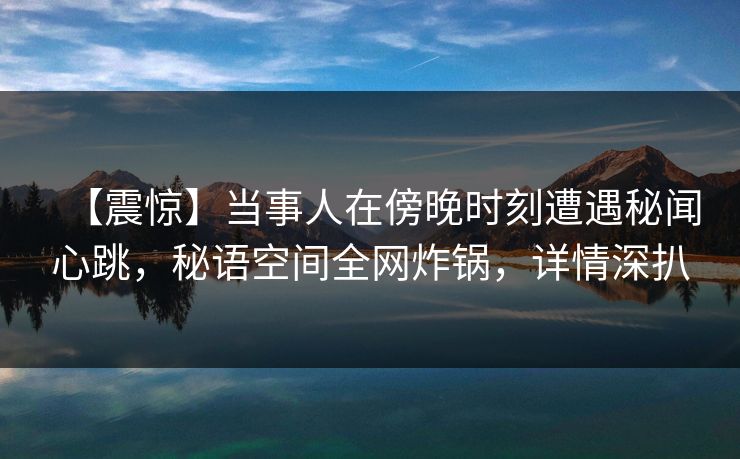 【震惊】当事人在傍晚时刻遭遇秘闻心跳,秘语空间全网炸锅,详情深扒