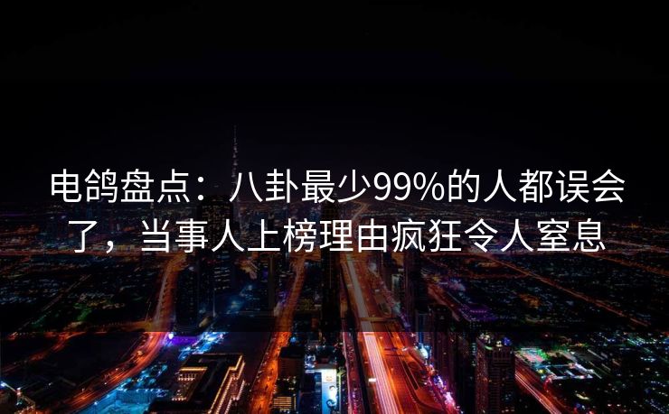 电鸽盘点：八卦最少99%的人都误会了，当事人上榜理由疯狂令人窒息