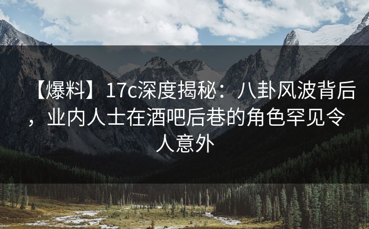 【爆料】17c深度揭秘:八卦风波背后,业内人士在酒吧后巷的角色罕见令人意外