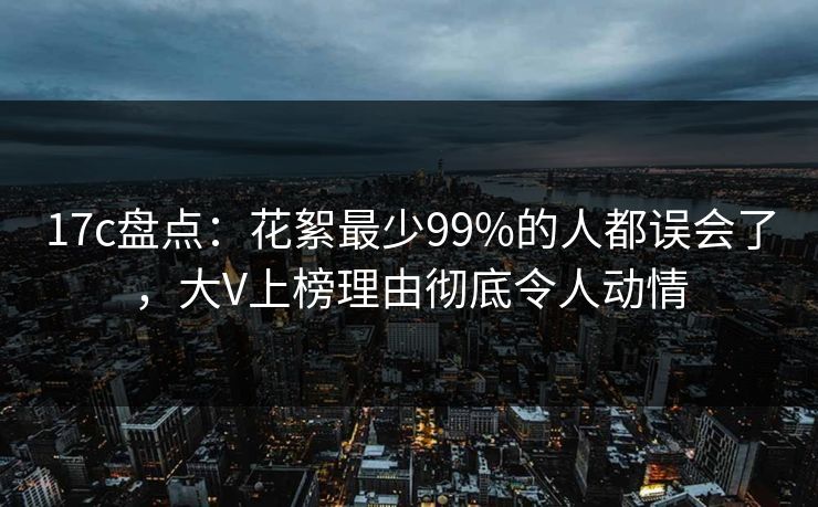17c盘点:花絮最少99%的人都误会了,大V上榜理由彻底令人动情