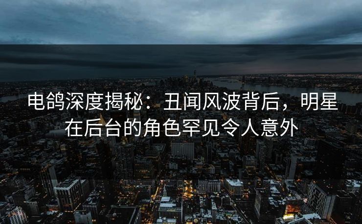 电鸽深度揭秘：丑闻风波背后，明星在后台的角色罕见令人意外