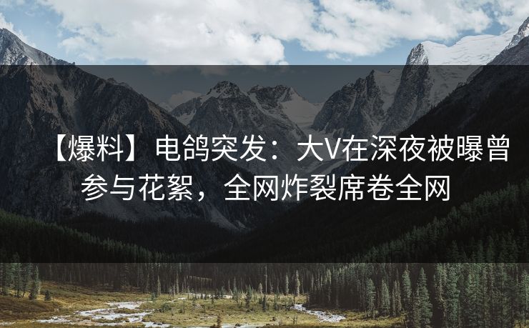 【爆料】电鸽突发：大V在深夜被曝曾参与花絮，全网炸裂席卷全网