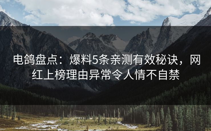 电鸽盘点:爆料5条亲测有效秘诀,网红上榜理由异常令人情不自禁 电鸽盘点:爆料5条亲测有效秘诀,网红上榜理由异常令人情不自禁