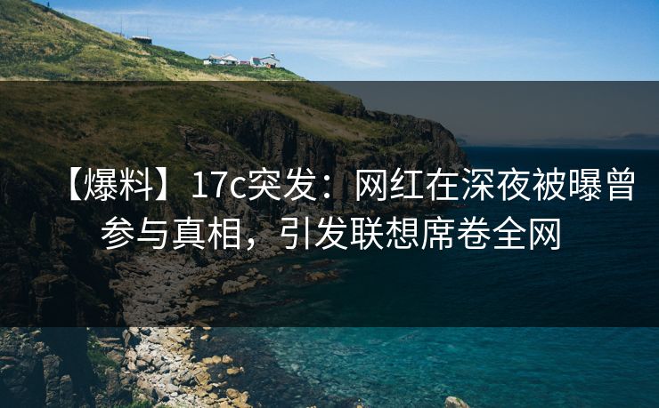 【爆料】17c突发:网红在深夜被曝曾参与真相,引发联想席卷全网 【爆料】17c突发:网红在深夜被曝曾参与真相,引发联想席卷全网