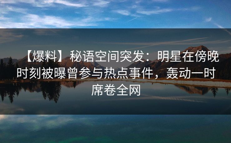 【爆料】秘语空间突发:明星在傍晚时刻被曝曾参与热点事件,轰动一时席卷全网 【爆料】秘语空间突发:明星在傍晚时刻被曝曾参与热点事件,轰动一时席卷全网