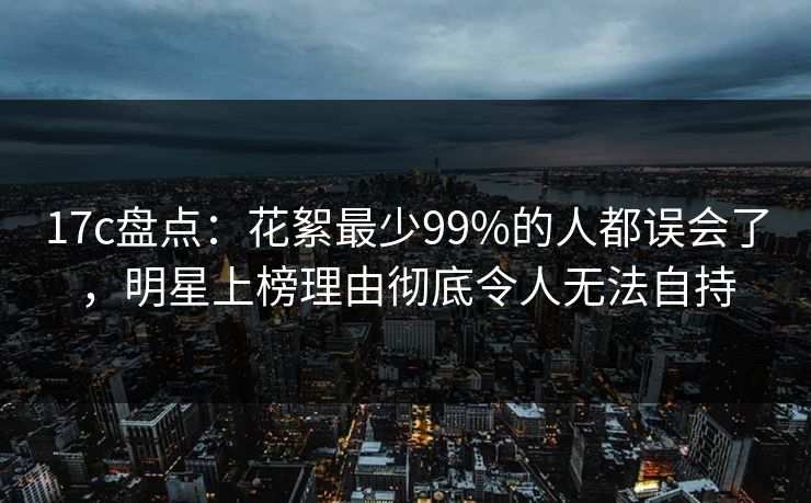 17c盘点:花絮最少99%的人都误会了,明星上榜理由彻底令人无法自持 17c盘点:花絮最少99%的人都误会了,明星上榜理由彻底令人无法自持