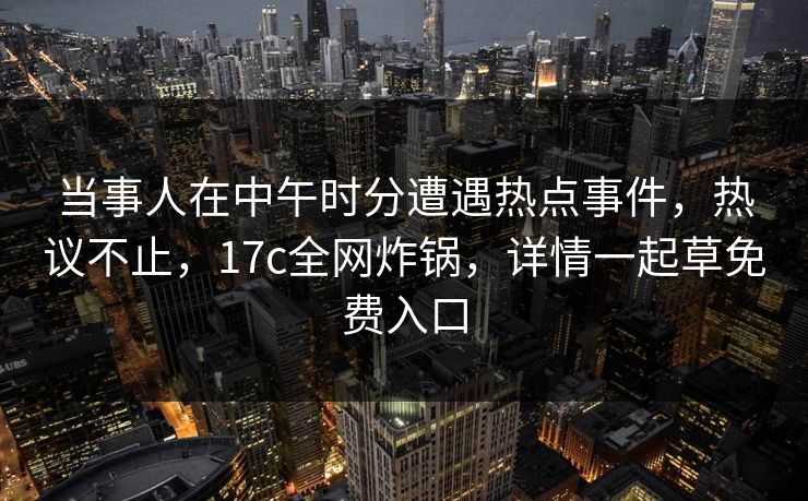 当事人在中午时分遭遇热点事件，热议不止，17c全网炸锅，详情一起草免费入口