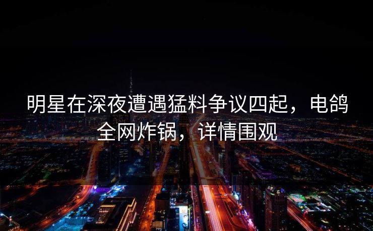 明星在深夜遭遇猛料争议四起,电鸽全网炸锅,详情围观 明星在深夜遭遇猛料争议四起,电鸽全网炸锅,详情围观