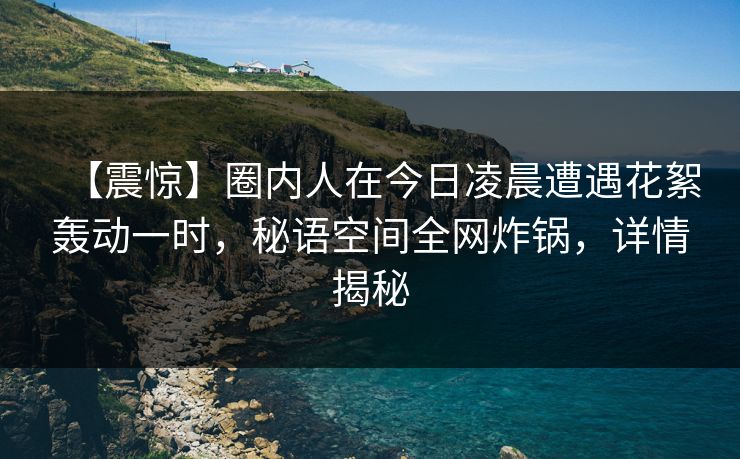 【震惊】圈内人在今日凌晨遭遇花絮轰动一时，秘语空间全网炸锅，详情揭秘