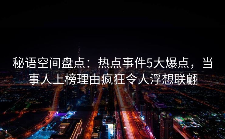 秘语空间盘点:热点事件5大爆点,当事人上榜理由疯狂令人浮想联翩 秘语空间盘点:热点事件5大爆点,当事人上榜理由疯狂令人浮想联翩