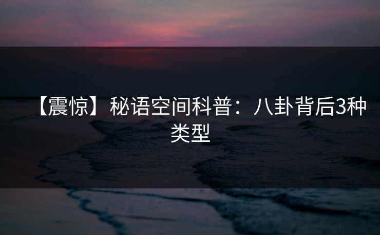 【震惊】秘语空间科普：八卦背后3种类型