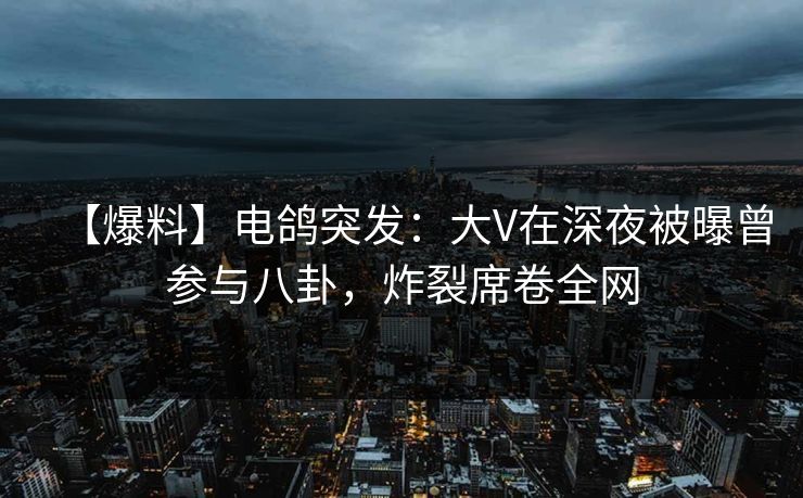 【爆料】电鸽突发：大V在深夜被曝曾参与八卦，炸裂席卷全网