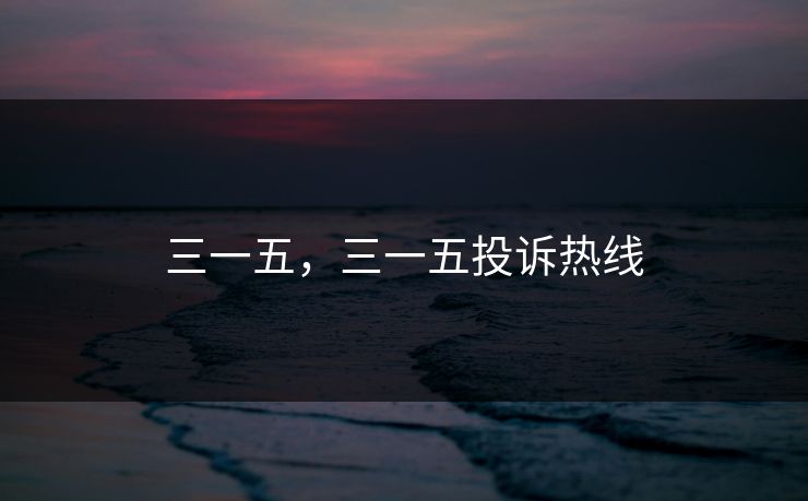 三一五,三一五投诉热线 三一五,三一五投诉热线