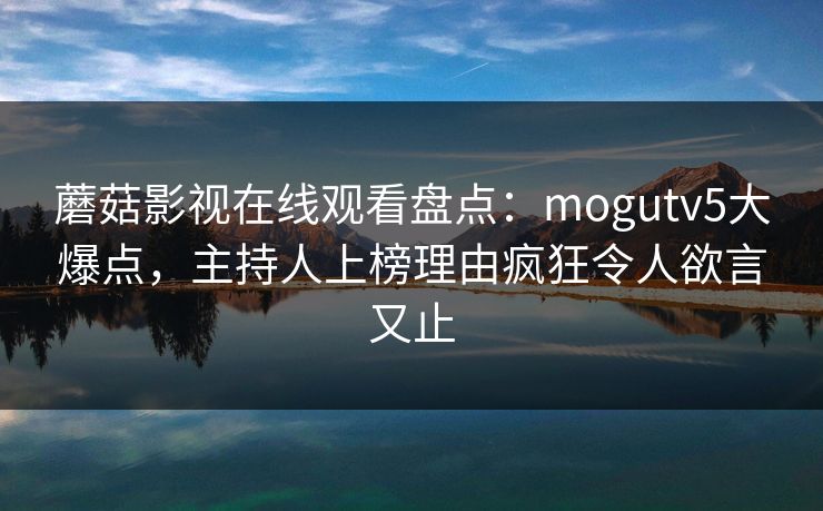 蘑菇影视在线观看盘点：mogutv5大爆点，主持人上榜理由疯狂令人欲言又止