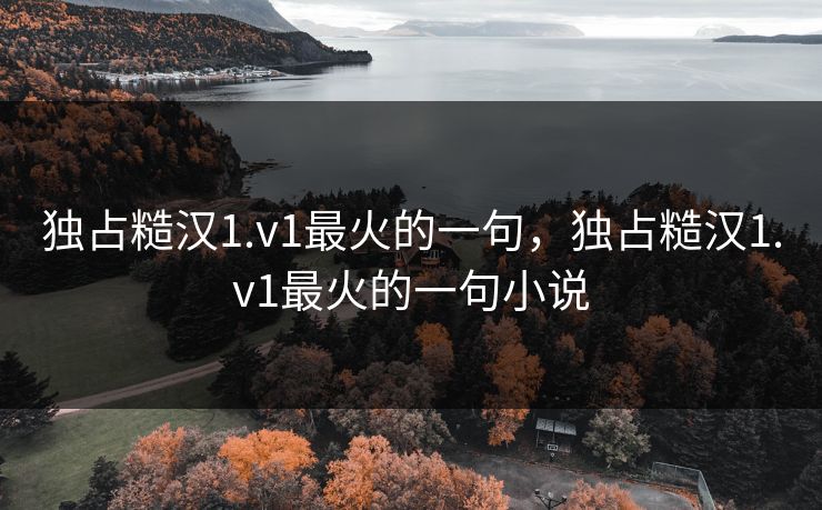 独占糙汉1.v1最火的一句，独占糙汉1.v1最火的一句小说